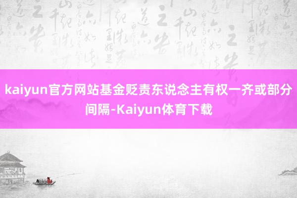 kaiyun官方网站基金贬责东说念主有权一齐或部分间隔-Kaiyun体育下载