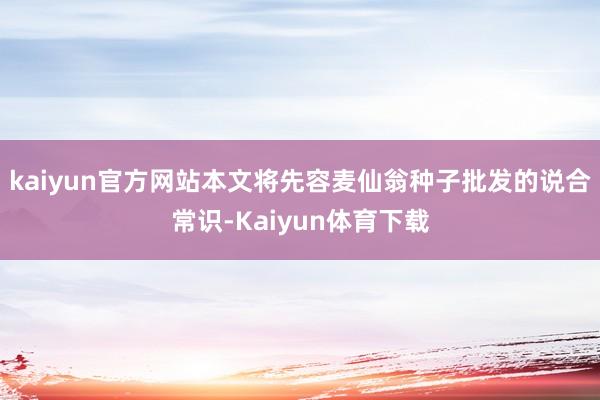 kaiyun官方网站本文将先容麦仙翁种子批发的说合常识-Kaiyun体育下载