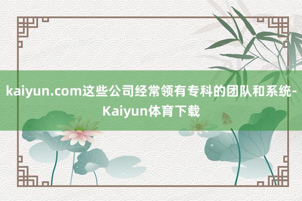 kaiyun.com这些公司经常领有专科的团队和系统-Kaiyun体育下载