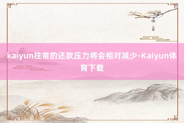 kaiyun往常的还款压力将会相对减少-Kaiyun体育下载