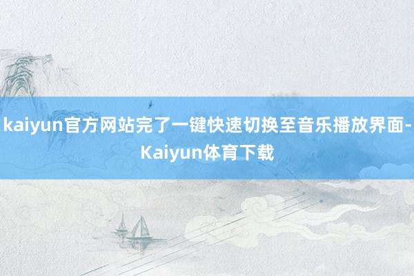 kaiyun官方网站完了一键快速切换至音乐播放界面-Kaiyun体育下载