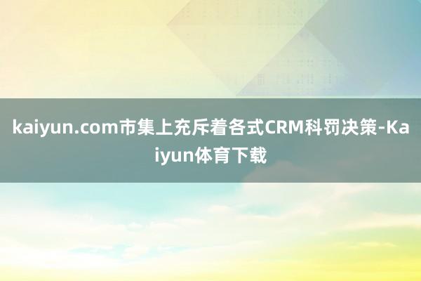 kaiyun.com市集上充斥着各式CRM科罚决策-Kaiyun体育下载