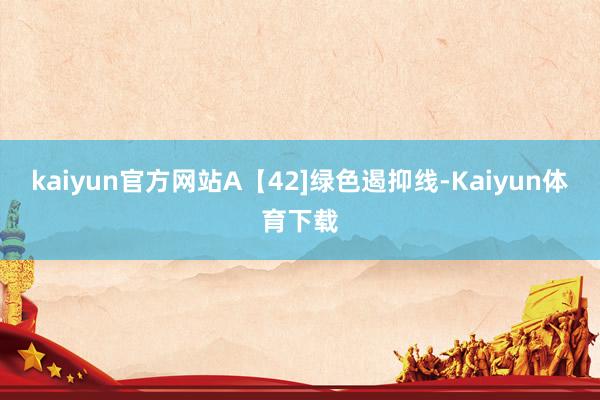 kaiyun官方网站A【42]绿色遏抑线-Kaiyun体育下载