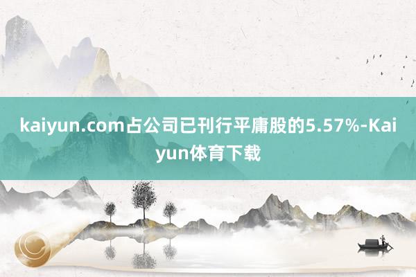 kaiyun.com占公司已刊行平庸股的5.57%-Kaiyun体育下载