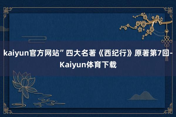 kaiyun官方网站”四大名著《西纪行》原著第7回-Kaiyun体育下载