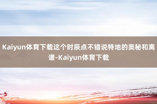 Kaiyun体育下载这个时辰点不错说特地的奥秘和离谱-Kaiyun体育下载