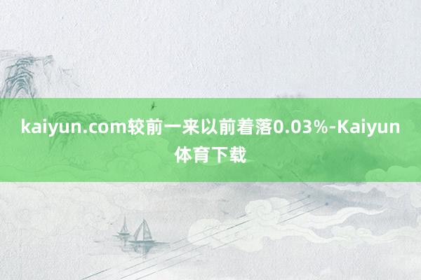 kaiyun.com较前一来以前着落0.03%-Kaiyun体育下载