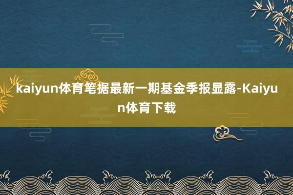 kaiyun体育笔据最新一期基金季报显露-Kaiyun体育下