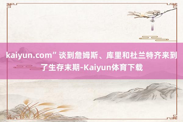 kaiyun.com”谈到詹姆斯、库里和杜兰特齐来到了生存末期-Kaiyun体育下载