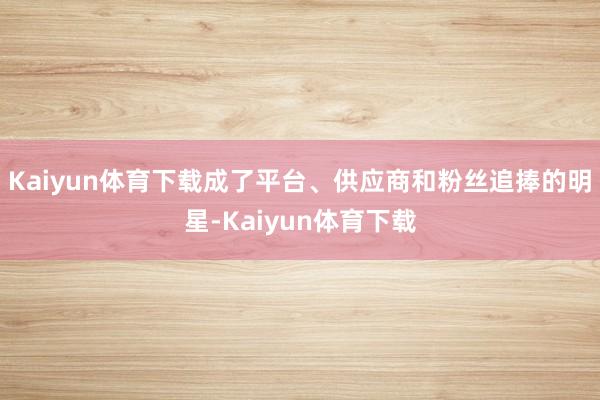 Kaiyun体育下载成了平台、供应商和粉丝追捧的明星-Kai