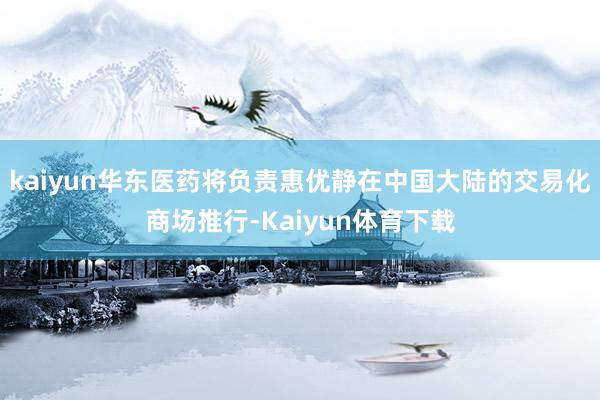 kaiyun华东医药将负责惠优静在中国大陆的交易化商场推行-