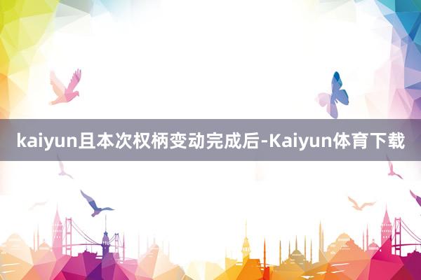 kaiyun且本次权柄变动完成后-Kaiyun体育下载