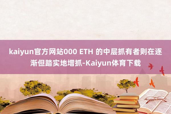 kaiyun官方网站000 ETH 的中层抓有者则在逐渐但踏