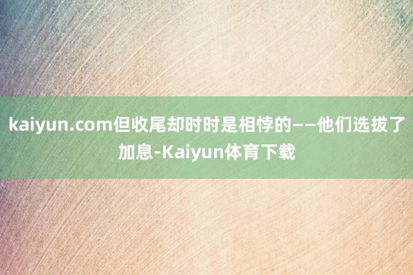 kaiyun.com但收尾却时时是相悖的——他们选拔了加息-Kaiyun体育下载