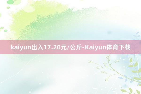 kaiyun出入17.20元/公斤-Kaiyun体育下载