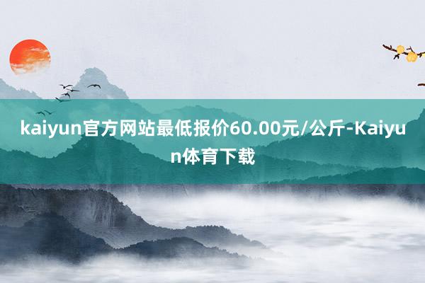 kaiyun官方网站最低报价60.00元/公斤-Kaiyun