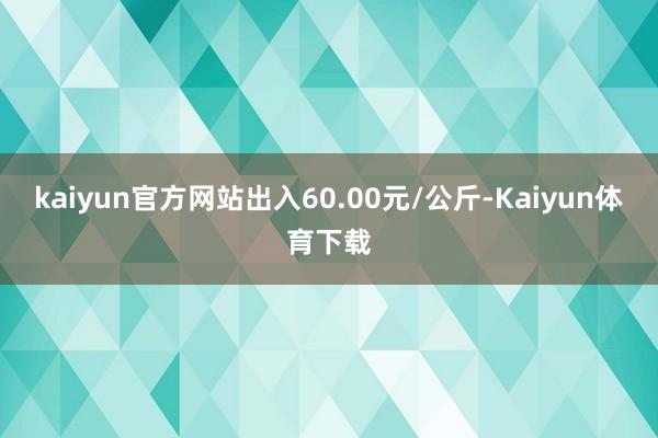 kaiyun官方网站出入60.00元/公斤-Kaiyun体育