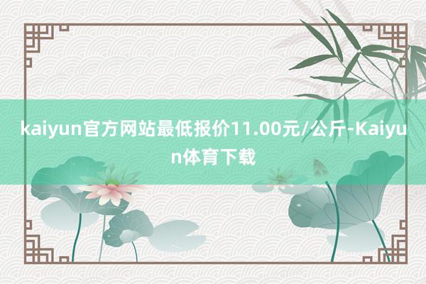 kaiyun官方网站最低报价11.00元/公斤-Kaiyun