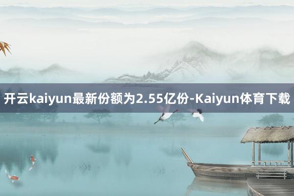 开云kaiyun最新份额为2.55亿份-Kaiyun体育下载