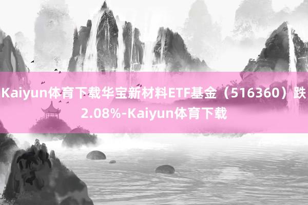 Kaiyun体育下载华宝新材料ETF基金（516360）跌2.08%-Kaiyun体育下载