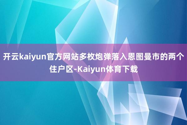 开云kaiyun官方网站多枚炮弹落入恩图曼市的两个住户区-Kaiyun体育下载