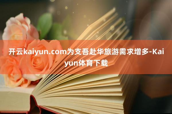 开云kaiyun.com为支吾赴华旅游需求增多-Kaiyun体育下载