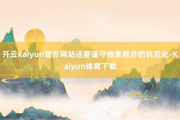 开云kaiyun官方网站还要谨守抽象救济的轨范化-Kaiyun体育下载