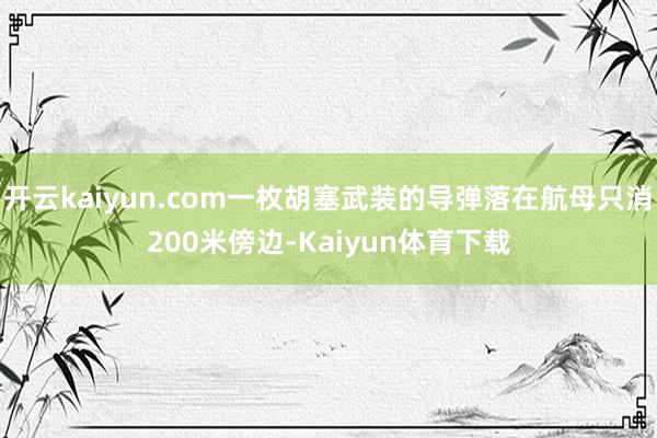 开云kaiyun.com一枚胡塞武装的导弹落在航母只消200米傍边-Kaiyun体育下载