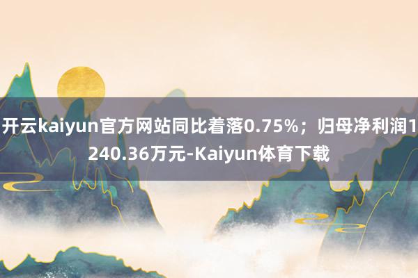 开云kaiyun官方网站同比着落0.75%；归母净利润1240.36万元-Kaiyun体育下载