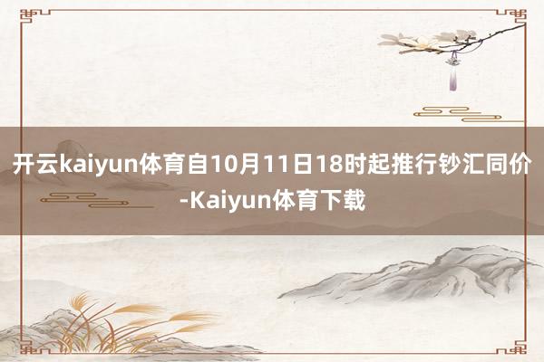 开云kaiyun体育自10月11日18时起推行钞汇同价-Kaiyun体育下载