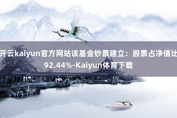 开云kaiyun官方网站该基金钞票建立：股票占净值比92.44%-Kaiyun体育下载