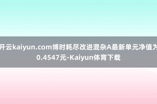 开云kaiyun.com博时耗尽改进混杂A最新单元净值为0.4547元-Kaiyun体育下载