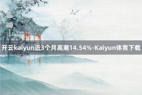 开云kaiyun近3个月高潮14.54%-Kaiyun体育下载