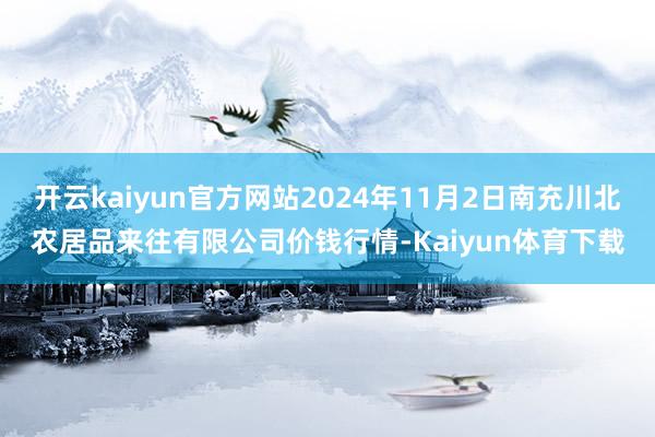 开云kaiyun官方网站2024年11月2日南充川北农居品来往有限公司价钱行情-Kaiyun体育下载