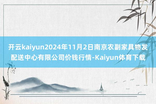 开云kaiyun2024年11月2日南京农副家具物发配送中心有限公司价钱行情-Kaiyun体育下载