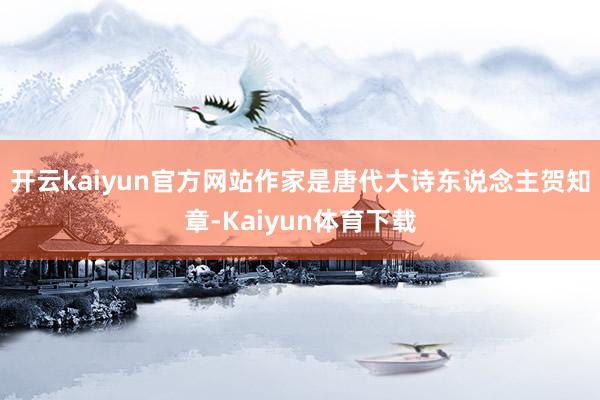 开云kaiyun官方网站作家是唐代大诗东说念主贺知章-Kaiyun体育下载