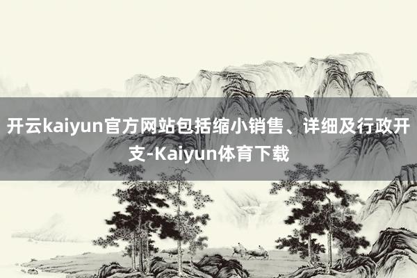 开云kaiyun官方网站包括缩小销售、详细及行政开支-Kaiyun体育下载