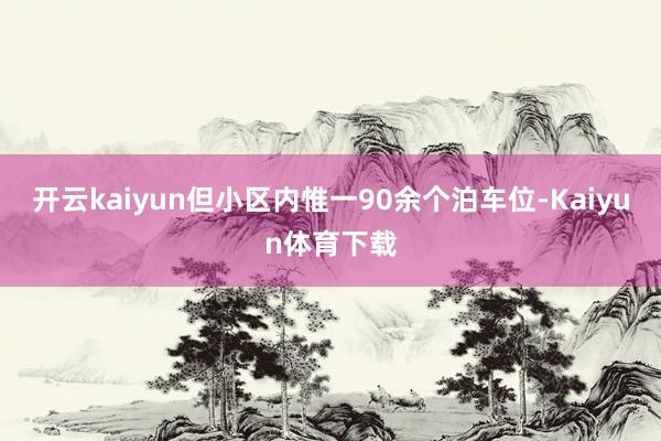 开云kaiyun但小区内惟一90余个泊车位-Kaiyun体育下载