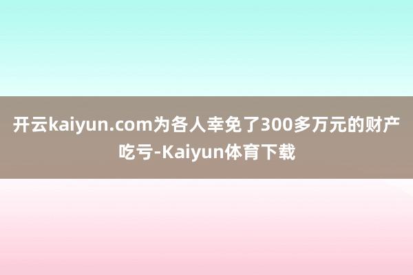 开云kaiyun.com为各人幸免了300多万元的财产吃亏-Kaiyun体育下载