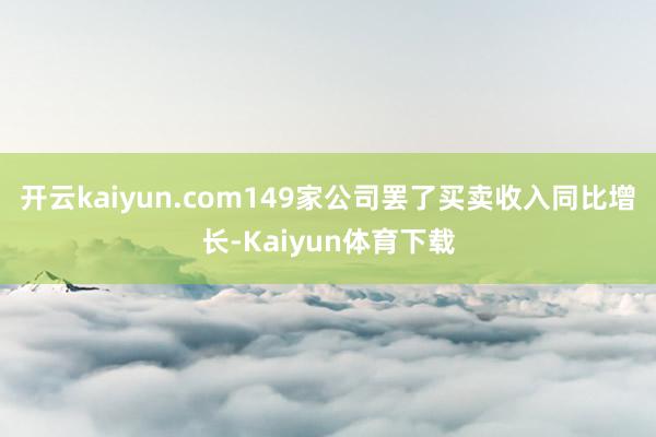 开云kaiyun.com149家公司罢了买卖收入同比增长-Kaiyun体育下载