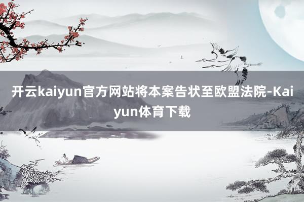 开云kaiyun官方网站将本案告状至欧盟法院-Kaiyun体育下载