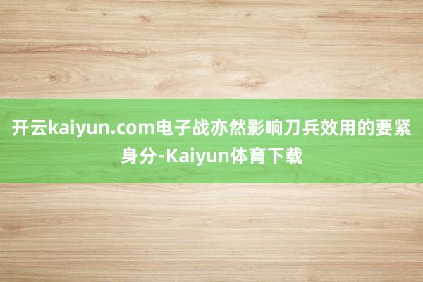 开云kaiyun.com电子战亦然影响刀兵效用的要紧身分-Kaiyun体育下载