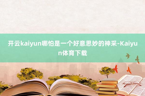 开云kaiyun哪怕是一个好意思妙的神采-Kaiyun体育下载