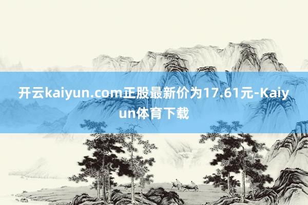 开云kaiyun.com正股最新价为17.61元-Kaiyun体育下载