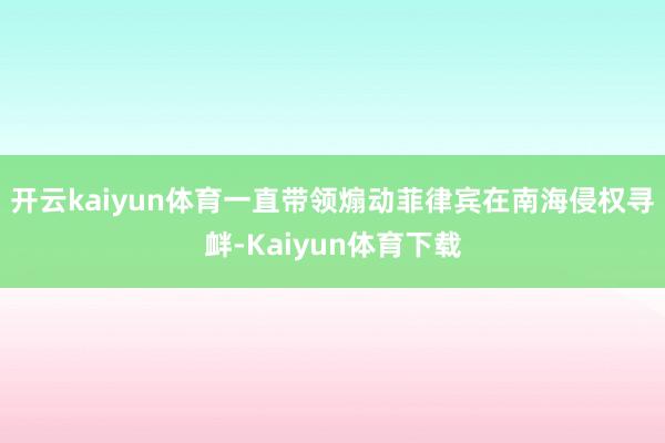 开云kaiyun体育一直带领煽动菲律宾在南海侵权寻衅-Kaiyun体育下载