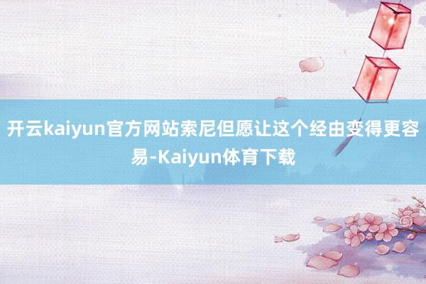 开云kaiyun官方网站索尼但愿让这个经由变得更容易-Kaiyun体育下载