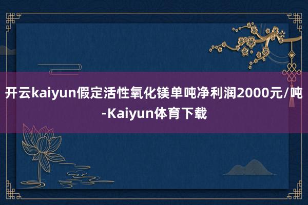 开云kaiyun假定活性氧化镁单吨净利润2000元/吨-Kaiyun体育下载