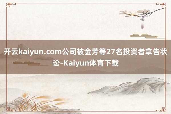 开云kaiyun.com公司被金芳等27名投资者拿告状讼-Kaiyun体育下载