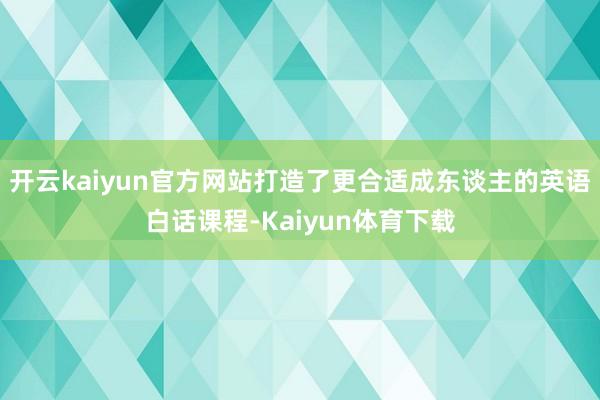 开云kaiyun官方网站打造了更合适成东谈主的英语白话课程-Kaiyun体育下载