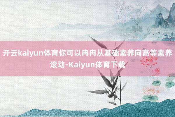 开云kaiyun体育你可以冉冉从基础素养向高等素养滚动-Kaiyun体育下载